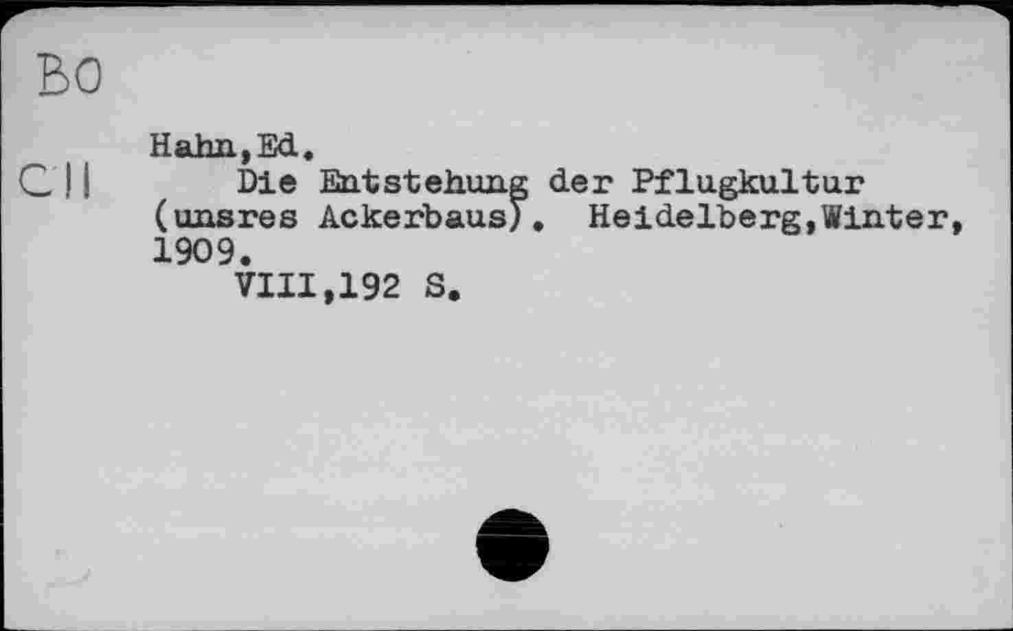 ﻿ВО
Hahn,Ed.
Die Entstehung der Pflugkultur (unsres Ackerbaus). Heidelberg,Winter, 1909.
VIII,192 S.